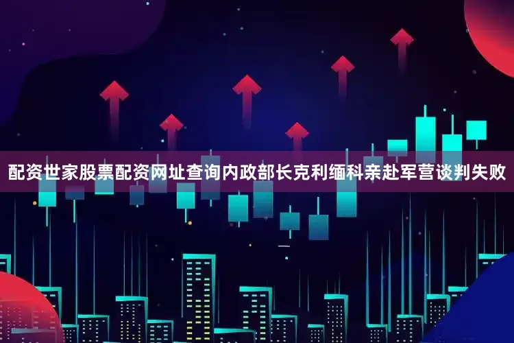 配资世家股票配资网址查询内政部长克利缅科亲赴军营谈判失败