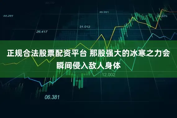 正规合法股票配资平台 那股强大的冰寒之力会瞬间侵入敌人身体