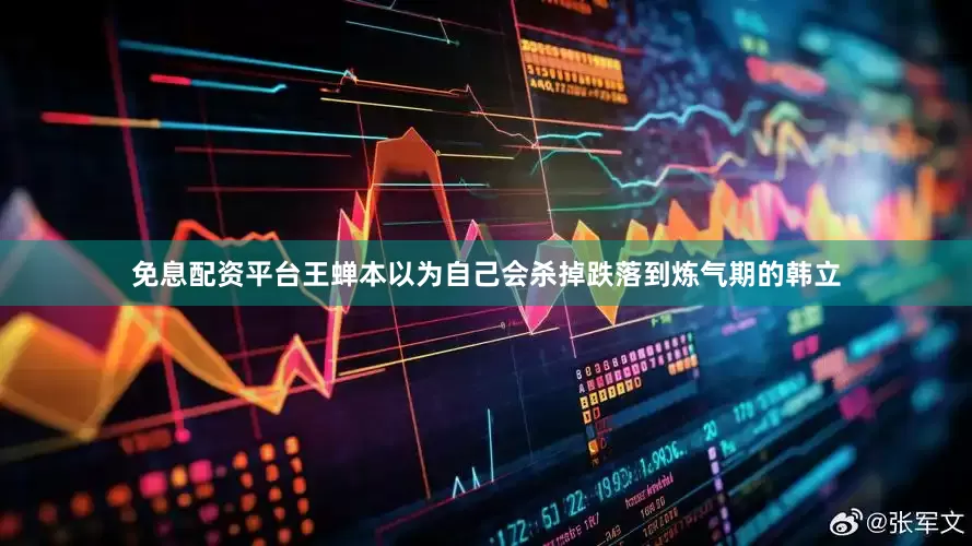 免息配资平台王蝉本以为自己会杀掉跌落到炼气期的韩立