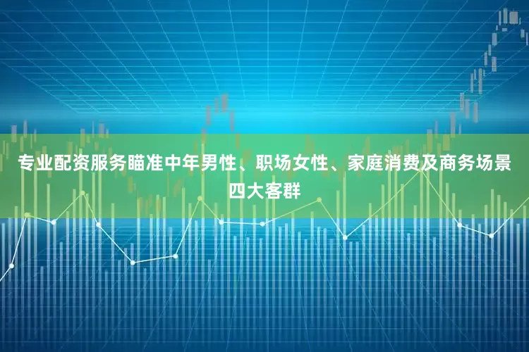 专业配资服务瞄准中年男性、职场女性、家庭消费及商务场景四大客群