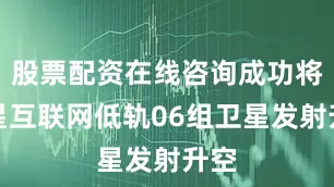 股票配资在线咨询成功将卫星互联网低轨06组卫星发射升空