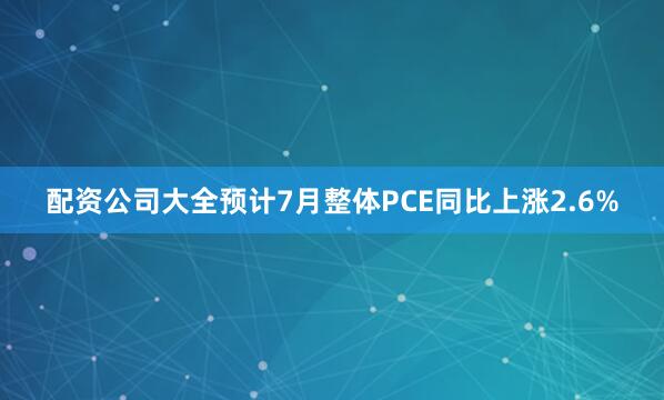 配资公司大全预计7月整体PCE同比上涨2.6%