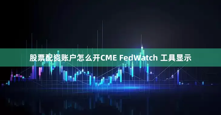 股票配资账户怎么开　　CME FedWatch 工具显示