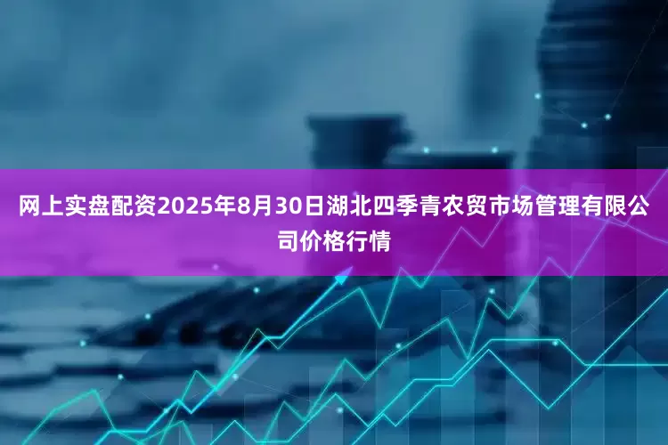 网上实盘配资2025年8月30日湖北四季青农贸市场管理有限公司价格行情