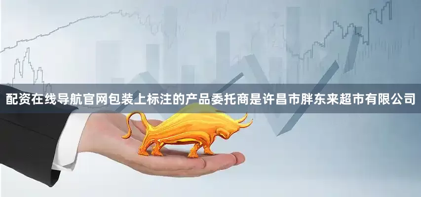 配资在线导航官网包装上标注的产品委托商是许昌市胖东来超市有限公司