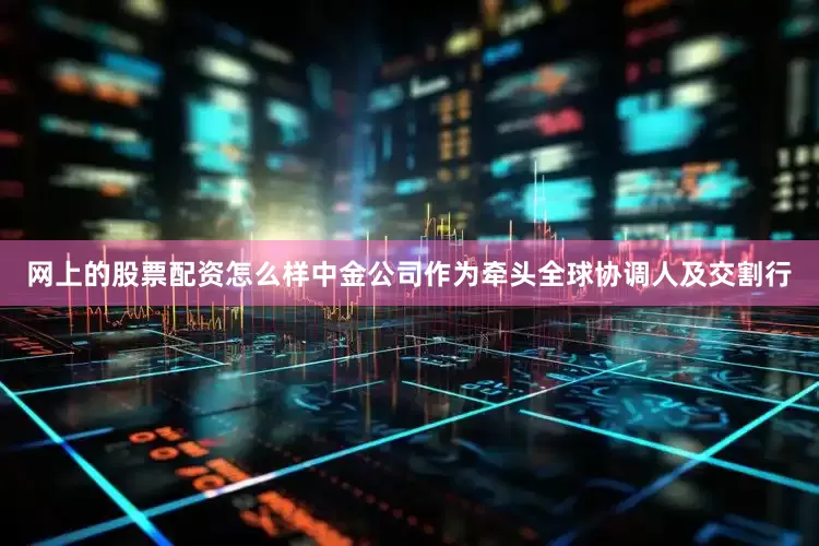网上的股票配资怎么样中金公司作为牵头全球协调人及交割行