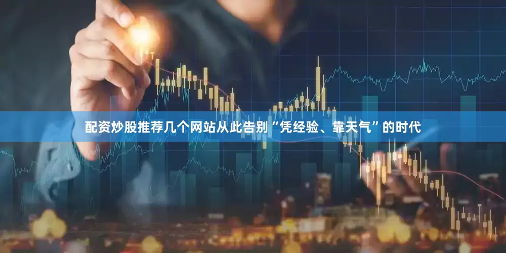 配资炒股推荐几个网站从此告别“凭经验、靠天气”的时代