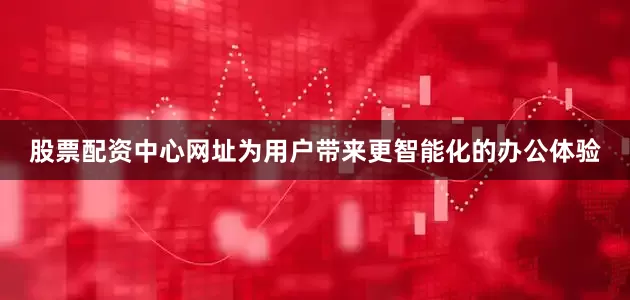 股票配资中心网址为用户带来更智能化的办公体验