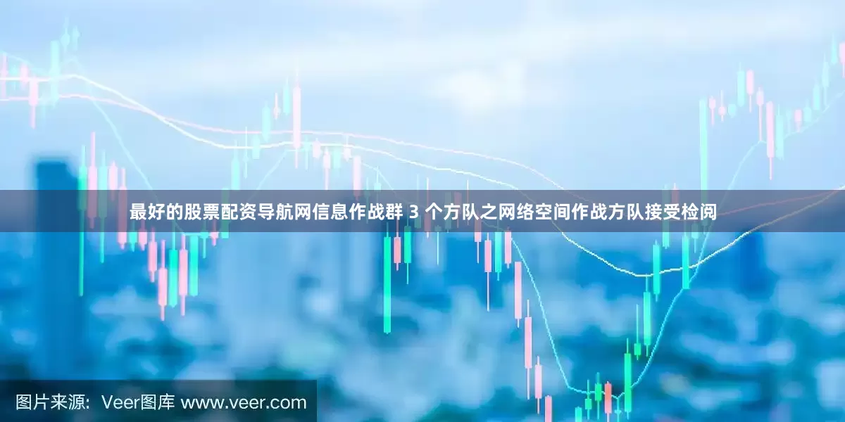 最好的股票配资导航网信息作战群 3 个方队之网络空间作战方队接受检阅