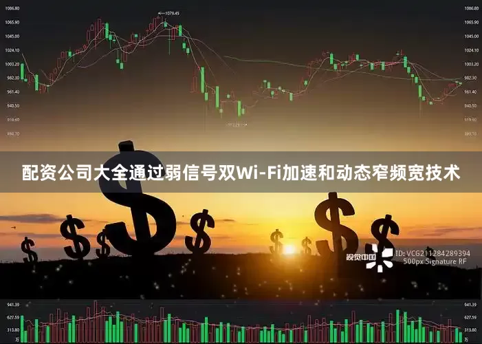 配资公司大全通过弱信号双Wi-Fi加速和动态窄频宽技术