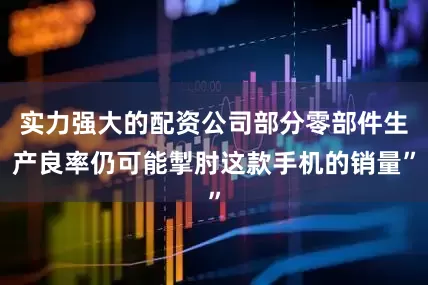 实力强大的配资公司部分零部件生产良率仍可能掣肘这款手机的销量”