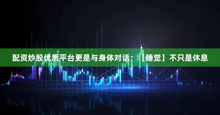 配资炒股优质平台更是与身体对话；【睡觉】不只是休息