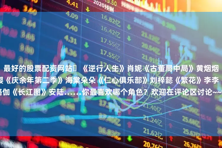 最好的股票配资网站‌《逆行人生》肖妮《古董局中局》黄烟烟《绣春刀Ⅱ：修罗战场》丁白缨《庆余年第二季》海棠朵朵《仁心俱乐部》刘梓懿《繁花》李李《如懿传》金玉妍《输赢》骆伽《长江图》安陆……你最喜欢哪个角色？欢迎在评论区讨论~~#辛芷蕾从贫困山村到威尼斯影后##辛芷蕾获奖时张颂文的表情##辛芷蕾获奖冯绍峰把高兴写脸上了##辛芷蕾发文回应获奖##辛芷蕾听完英文提问的反应##众星发博祝贺辛芷蕾获奖##辛芷