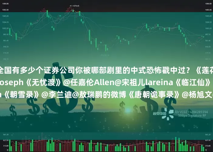 全国有多少个证券公司你被哪部剧里的中式恐怖戳中过？《莲花楼》@成毅@曾舜晞Joseph《无忧渡》@任嘉伦Allen@宋祖儿lareina《临江仙》@白鹿my@曾舜晞Joseph《朝雪录》@李兰迪@敖瑞鹏的微博《唐朝诡事录》@杨旭文@演员杨志刚《定风波》@王星越@向涵之《大唐狄公案》@周一围@王丽坤《七根心简》@宋威龙99@刘浩存《河神》@李现ing@王紫璇CiC……欢迎在评论区推荐更多相关剧集~~