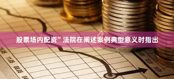 股票场内配资”法院在阐述案例典型意义时指出