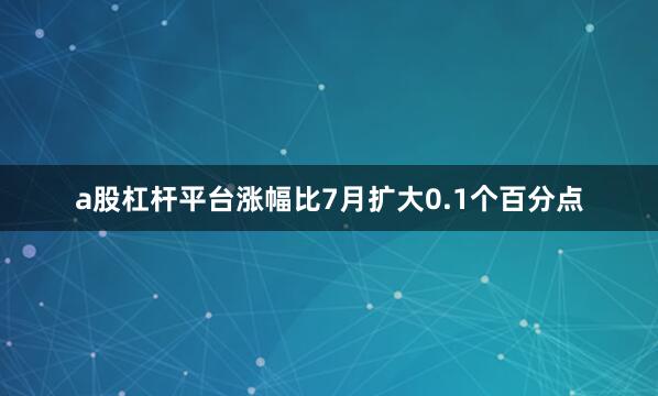 a股杠杆平台涨幅比7月扩大0.1个百分点