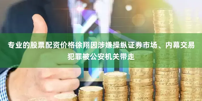 专业的股票配资价格徐翔因涉嫌操纵证券市场、内幕交易犯罪被公安机关带走