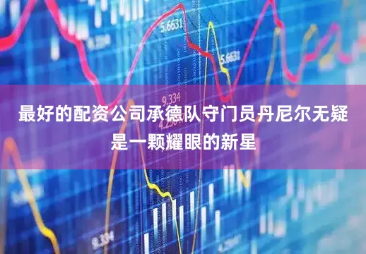 最好的配资公司承德队守门员丹尼尔无疑是一颗耀眼的新星