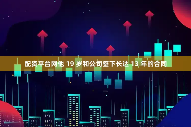 配资平台网他 19 岁和公司签下长达 13 年的合同