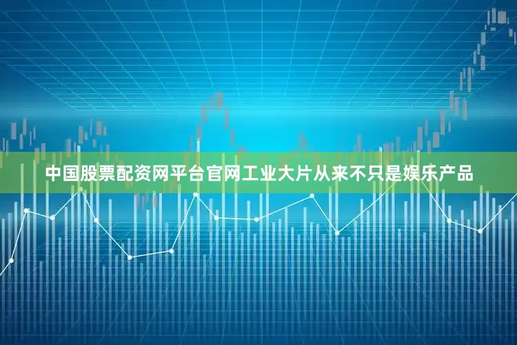 中国股票配资网平台官网工业大片从来不只是娱乐产品