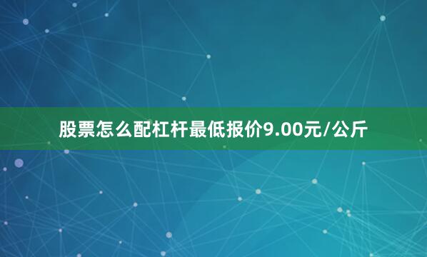 股票怎么配杠杆最低报价9.00元/公斤