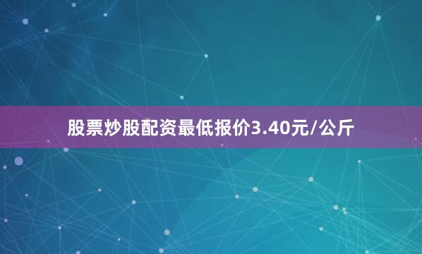 股票炒股配资最低报价3.40元/公斤