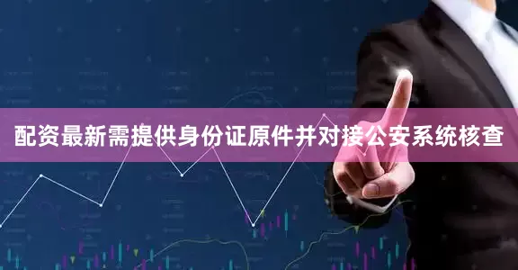 配资最新需提供身份证原件并对接公安系统核查