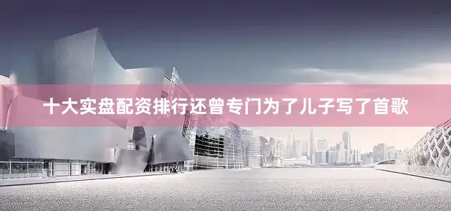 十大实盘配资排行还曾专门为了儿子写了首歌