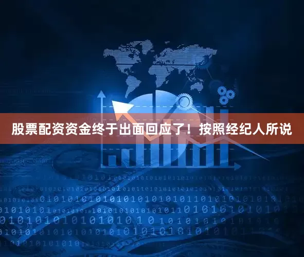 股票配资资金终于出面回应了！按照经纪人所说