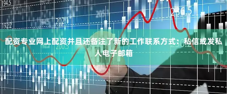 配资专业网上配资并且还备注了新的工作联系方式：私信或发私人电子邮箱