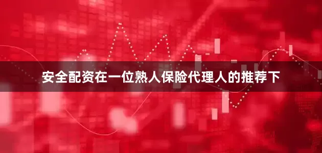 安全配资在一位熟人保险代理人的推荐下