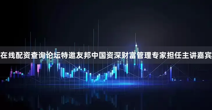 在线配资查询论坛特邀友邦中国资深财富管理专家担任主讲嘉宾