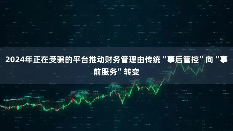 2024年正在受骗的平台推动财务管理由传统“事后管控”向“事前服务”转变