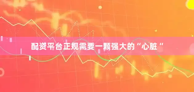 配资平台正规需要一颗强大的“心脏“