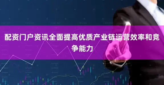 配资门户资讯全面提高优质产业链运营效率和竞争能力