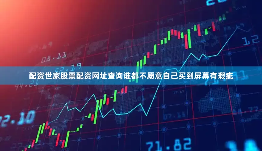 配资世家股票配资网址查询谁都不愿意自己买到屏幕有瑕疵