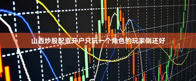 山西炒股配资开户只玩一个角色的玩家倒还好