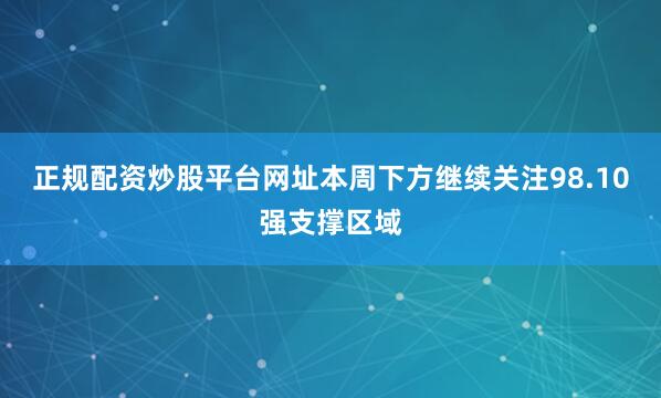 正规配资炒股平台网址本周下方继续关注98.10强支撑区域