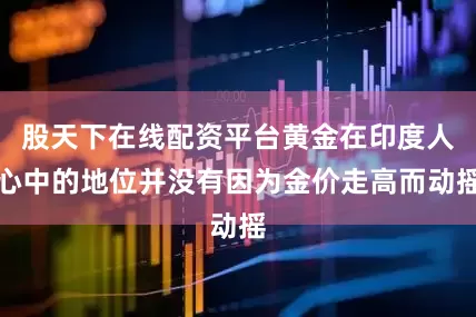 股天下在线配资平台黄金在印度人心中的地位并没有因为金价走高而动摇