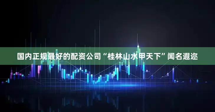 国内正规最好的配资公司“桂林山水甲天下”闻名遐迩
