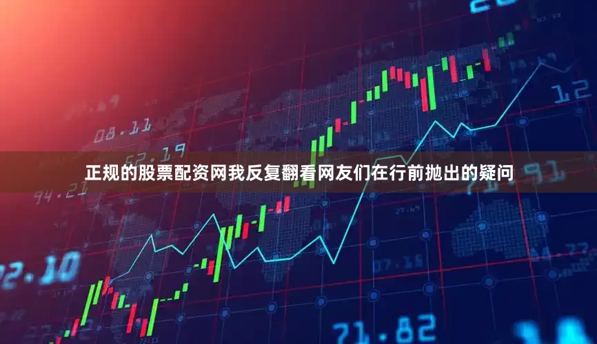 正规的股票配资网我反复翻看网友们在行前抛出的疑问